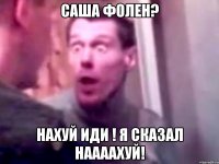 саша фолен? нахуй иди ! я сказал наааахуй!