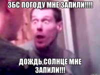 збс погоду мне запили!!! дождь,солнце мне запили!!!