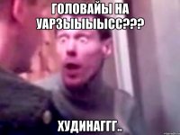 головайы на уарзыыыысс??? худинаггг..