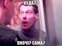 куда?? вночі? сама?