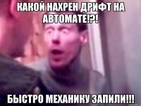 какой нахрен дрифт на автомате!?! быстро механику запили!!!