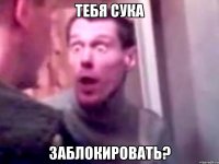 тебя сука заблокировать?