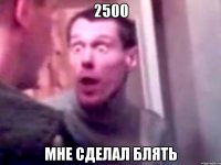 2500 мне сделал блять