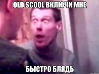 old scool включи мне быстро блядь