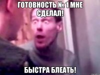 готовность № 1 мне сделал! быстра блеать!