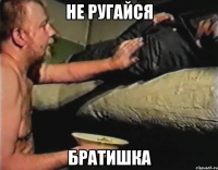 не ругайся братишка