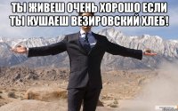 ты живеш очень хорошо если ты кушаеш везировский хлеб! 