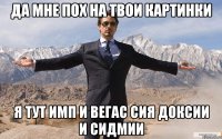 да мне пох на твои картинки я тут имп и вегас сия доксии и сидмии