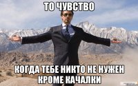 то чувство когда тебе никто не нужен кроме качалки