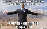 19 августе любой парень может попросить любую девушку сфоткать грудь а она не имеет право отказаться