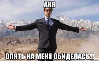 аня опять на меня обиделась!!