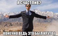 я счастлив? конечно,ведь это был круто )