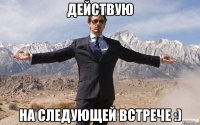 действую на следующей встрече :)