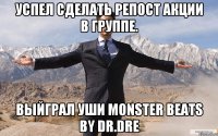 успел сделать репост акции в группе. выйграл уши monster beats by dr.dre