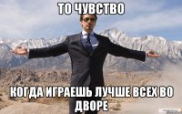 то чувство когда играешь лучше всех во дворе