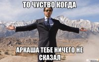 то чуство когда аркаша тебе ничего не сказал