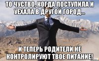 то чуство, когда поступила и уехала в другой город... и теперь родители не контролируют твое питание!