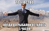 то чувство когда до рыбалки осталось 5 часов