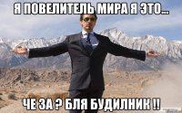 я повелитель мира я это... че за ? бля будилник !!