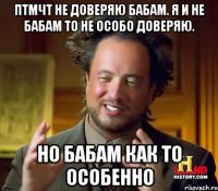 птмчт не доверяю бабам. я и не бабам то не особо доверяю. но бабам как то особенно