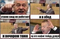 утром сакд не работает и в обед и вечером тоже ну его нафиг пойду домой