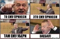 ТО ЕМУ ПРИНЕСИ ЭТО ЕМУ ПРИНЕСИ ТАМ ЕМУ УБЕРИ ЗАЕБАЛ!