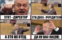 ЭТОТ - ДИРЕКТОР ЭТИ ДВОЕ - УЧРЕДИТЕЛИ А ЭТО ИХ ОТЕЦ ДА НУ ВАС НАХУЙ!