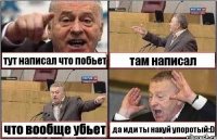 тут написал что побьет там написал что вообще убьет да иди ты нахуй упоротый:D