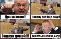 Драгич стоит!! Коляну вообще похуй Сидляк домой !!! Ай блять пошли на жопу!