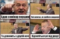 Здав семінар першим Той запитує, як зробити завдання Та дзвонить о другій ночі Відчепіться усі від мене!