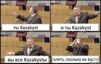 ты Kazakyst и ты Kazakyst вы все Kazakystы БЛЯТЬ, СКОЛЬКО ЖЕ ВАС?!!