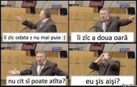 îi zîc odata s nu mai puie :) îi zîc a doua oară nu cit sî poate atîta? eu şis aişi?