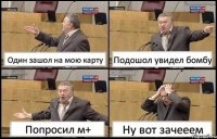 Один зашол на мою карту Подошол увидел бомбу Попросил м+ Ну вот зачееем