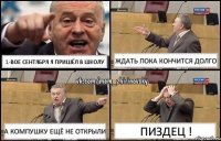 1-вое сентября я пришёл в школу Ждать пока кончится долго а компушку ещё не открыли Пиздец !