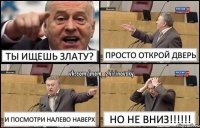 ТЫ ИЩЕШЬ ЗЛАТУ? ПРОСТО ОТКРОЙ ДВЕРЬ И ПОСМОТРИ НАЛЕВО НАВЕРХ НО НЕ ВНИЗ!!!