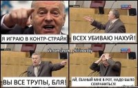 Я играю в Контр-Страйк Всех убиваю нахуй! Вы все трупы, бля! Ай, ёбаный мне в рот, надо было сохраниться!