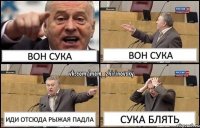 вон сука вон сука иди отсюда рыжая падла сука блять