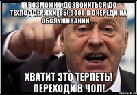 невозможно дозвониться до техподдержки, вы 3000 в очереди на обслуживании..... хватит это терпеть! переходи в чол!