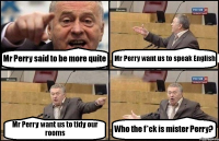 Mr Perry said to be more quite Mr Perry want us to speak English Mr Perry want us to tidy our rooms Who the f*ck is mister Perry?