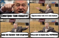 Смотрю там паштет Иду на лева там этот лох герман иду на право там огурчик Опа,а вот и норм поц. ФОРМУЛА