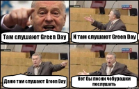 Там слушают Green Day И там слушают Green Day Даже там слушают Green Day Нет бы песни чебурашки послушать