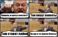 Пришла, и сразу в контакт? Там пишут коменты Там ставят лайки На хуя я то нужен блеать!