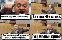 Сегодня буду учить стих Бодлера. Завтра - Верлена. Достал гитару и буду учить новые произведения. Гормоны, хули!