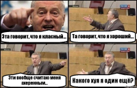 Эта говорит, что я класный... Та говорит, что я хороший... Эти вообще считаю меня ахеренным... Какого хуя я один ещё?