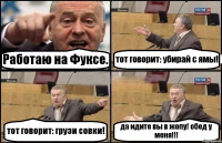 Работаю на Фуксе. тот говорит: убирай с ямы! тот говорит: грузи совки! да идите вы в жопу! обед у меня!!!