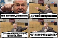 один настряпал дешевый мем другой подхватил третий вообще чудотворец оригинальности ЧЕ? МЕМОФИЛЫ ШТОЛИ?