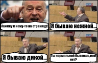 Захожу к кому-то на страницу! Я бываю нежной... Я бываю дикой... Ты нормальной бываешь,или нет?