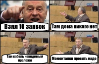 Взял 10 заявок Там дома никого нет Там кабель невидимый проложи Моменталки просить надо