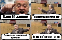 Взял 10 заявок Там дома никого нет Там кабель невидимый проложи Опять на "моменталки"