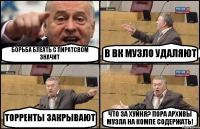 БОРЬБА БЛЕАТЬ С ПИРАТСВОМ ЗНАЧИТ В ВК МУЗЛО УДАЛЯЮТ ТОРРЕНТЫ ЗАКРЫВАЮТ ЧТО ЗА ХУЙНЯ? ПОРА АРХИВЫ МУЗЛА НА КОМПЕ СОДЕРЖАТЬ!